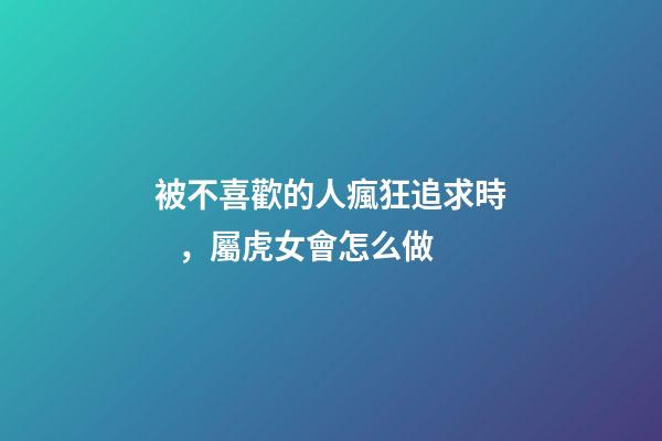 被不喜歡的人瘋狂追求時，屬虎女會怎么做